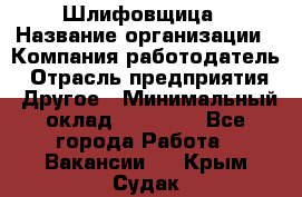 Шлифовщица › Название организации ­ Компания-работодатель › Отрасль предприятия ­ Другое › Минимальный оклад ­ 15 000 - Все города Работа » Вакансии   . Крым,Судак